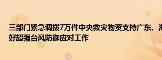 三部门紧急调拨7万件中央救灾物资支持广东、海南两省做好超强台风防御应对工作