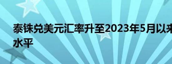 泰铢兑美元汇率升至2023年5月以来的最高水平