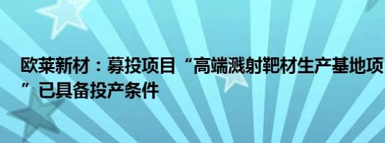 欧莱新材：募投项目“高端溅射靶材生产基地项目（一期）”已具备投产条件