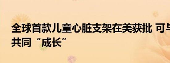 全球首款儿童心脏支架在美获批 可与小患者共同“成长”