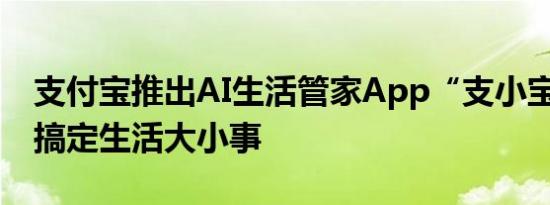 支付宝推出AI生活管家App“支小宝” 让AI搞定生活大小事