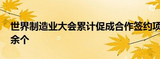 世界制造业大会累计促成合作签约项目3600余个