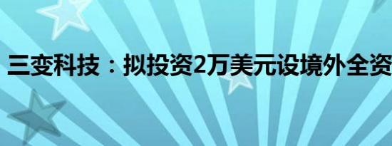 三变科技：拟投资2万美元设境外全资子公司