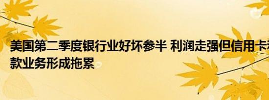 美国第二季度银行业好坏参半 利润走强但信用卡和写字楼贷款业务形成拖累