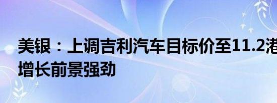 美银：上调吉利汽车目标价至11.2港元 销量增长前景强劲
