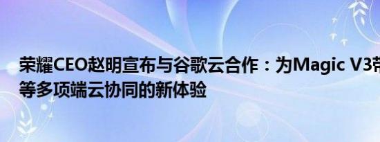 荣耀CEO赵明宣布与谷歌云合作：为Magic V3带来AI消除等多项端云协同的新体验