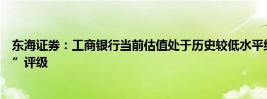 东海证券：工商银行当前估值处于历史较低水平维持“增持”评级
