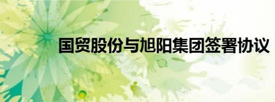 国贸股份与旭阳集团签署协议