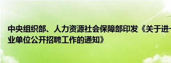 中央组织部、人力资源社会保障部印发《关于进一步做好事业单位公开招聘工作的通知》