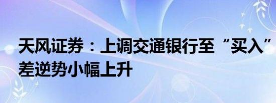 天风证券：上调交通银行至“买入”评级 息差逆势小幅上升