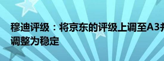 穆迪评级：将京东的评级上调至A3并将展望调整为稳定