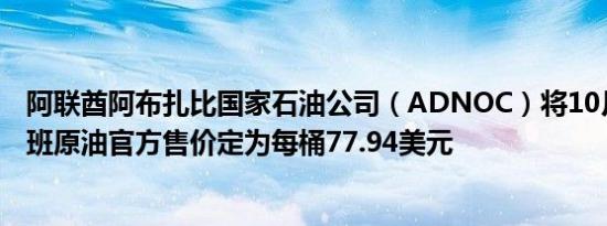 阿联酋阿布扎比国家石油公司（ADNOC）将10月份的穆尔班原油官方售价定为每桶77.94美元