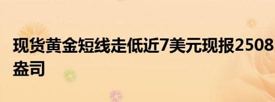 现货黄金短线走低近7美元现报2508.71美元/盎司