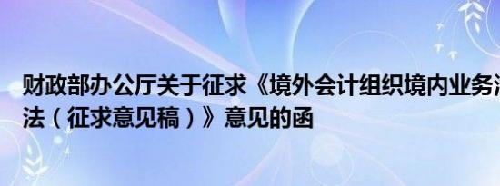 财政部办公厅关于征求《境外会计组织境内业务活动管理办法（征求意见稿）》意见的函