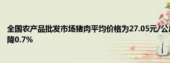 全国农产品批发市场猪肉平均价格为27.05元/公斤比昨天下降0.7%