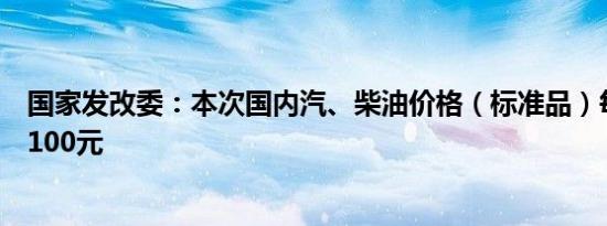 国家发改委：本次国内汽、柴油价格（标准品）每吨均降低100元