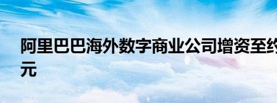 阿里巴巴海外数字商业公司增资至约7.27亿元