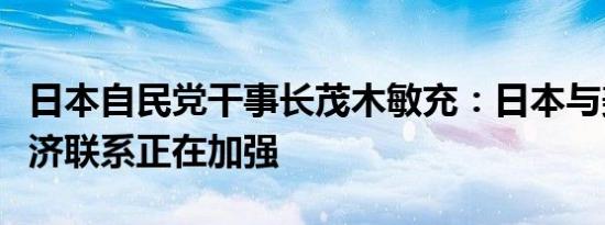 日本自民党干事长茂木敏充：日本与美国的经济联系正在加强