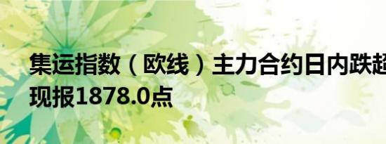 集运指数（欧线）主力合约日内跌超8.00%现报1878.0点