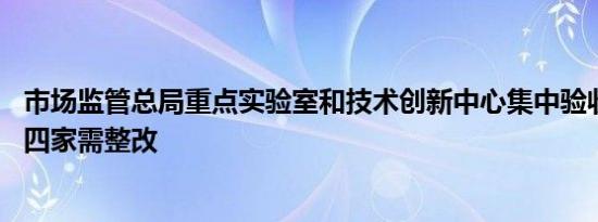 市场监管总局重点实验室和技术创新中心集中验收结果发布 四家需整改