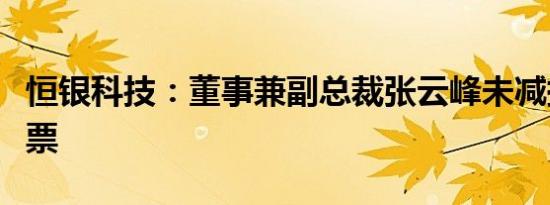 恒银科技：董事兼副总裁张云峰未减持公司股票