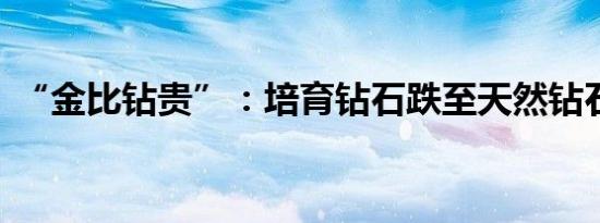 “金比钻贵”：培育钻石跌至天然钻石1/20