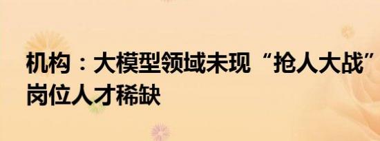 机构：大模型领域未现“抢人大战” 高技术岗位人才稀缺