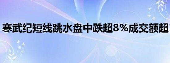 寒武纪短线跳水盘中跌超8%成交额超13亿元