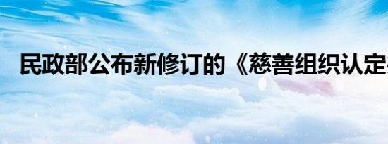 民政部公布新修订的《慈善组织认定办法》
