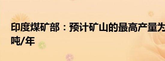 印度煤矿部：预计矿山的最高产量为3000万吨/年