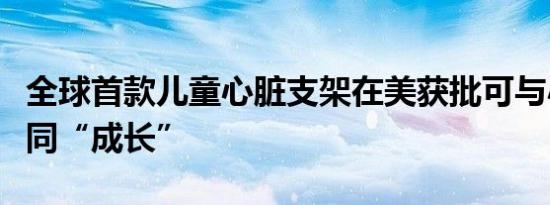全球首款儿童心脏支架在美获批可与小患者共同“成长”