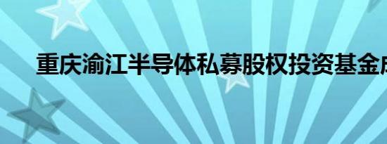 重庆渝江半导体私募股权投资基金成立