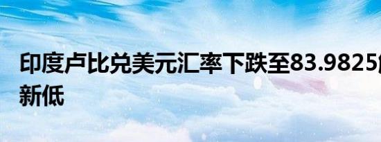 印度卢比兑美元汇率下跌至83.9825触及历史新低