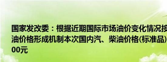 国家发改委：根据近期国际市场油价变化情况按照现行成品油价格形成机制本次国内汽、柴油价格(标准品)每吨均降低100元