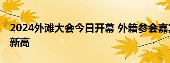2024外滩大会今日开幕 外籍参会嘉宾数量创新高
