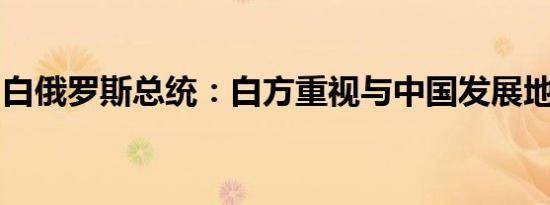 白俄罗斯总统：白方重视与中国发展地方合作