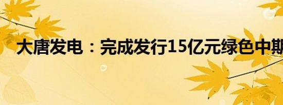 大唐发电：完成发行15亿元绿色中期票据