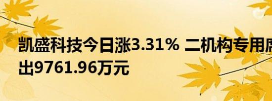凯盛科技今日涨3.31% 二机构专用席位净卖出9761.96万元
