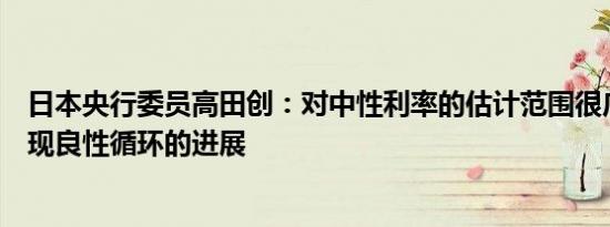 日本央行委员高田创：对中性利率的估计范围很广看到了实现良性循环的进展