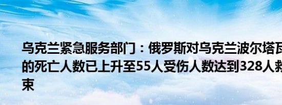 乌克兰紧急服务部门：俄罗斯对乌克兰波尔塔瓦的袭击造成的死亡人数已上升至55人受伤人数达到328人救援行动已结束