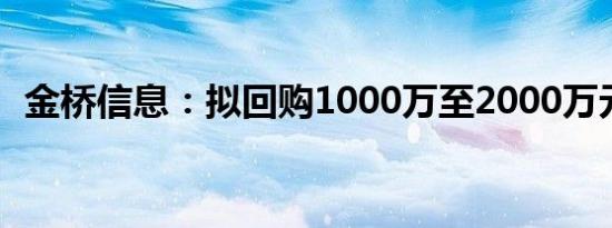 金桥信息：拟回购1000万至2000万元股份
