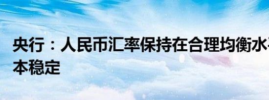 央行：人民币汇率保持在合理均衡水平上的基本稳定