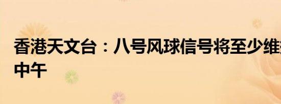 香港天文台：八号风球信号将至少维持到明日中午