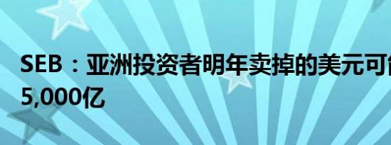 SEB：亚洲投资者明年卖掉的美元可能会多达5,000亿