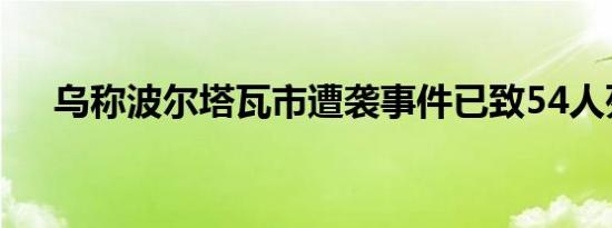 乌称波尔塔瓦市遭袭事件已致54人死亡