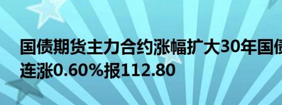 国债期货主力合约涨幅扩大30年国债期货主连涨0.60%报112.80