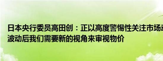 日本央行委员高田创：正以高度警惕性关注市场动态在外汇波动后我们需要新的视角来审视物价