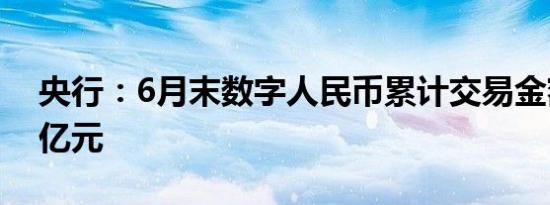央行：6月末数字人民币累计交易金额近7万亿元