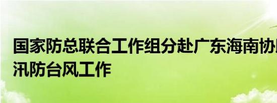 国家防总联合工作组分赴广东海南协助指导防汛防台风工作
