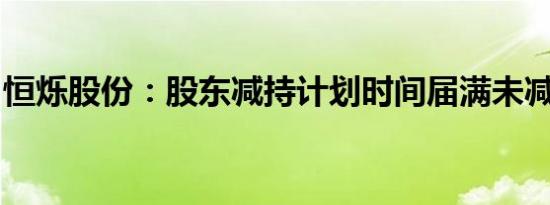 恒烁股份：股东减持计划时间届满未减持股份